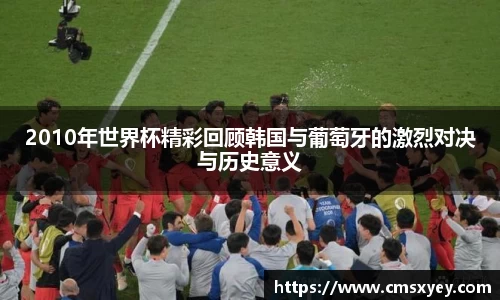 2010年世界杯精彩回顾韩国与葡萄牙的激烈对决与历史意义
