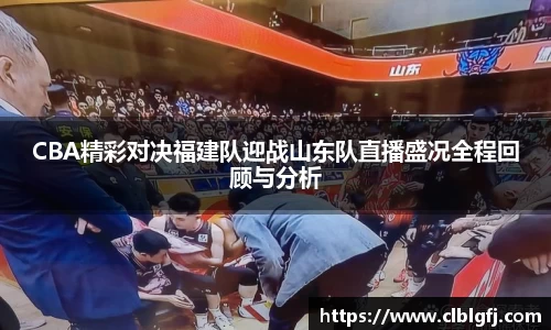 CBA精彩对决福建队迎战山东队直播盛况全程回顾与分析