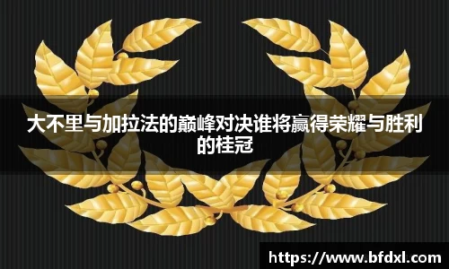 大不里与加拉法的巅峰对决谁将赢得荣耀与胜利的桂冠