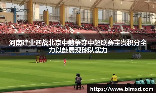 河南建业迎战北京中赫争夺中超联赛宝贵积分全力以赴展现球队实力