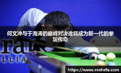 何文冲与于海涛的巅峰对决谁将成为新一代的拳坛传奇