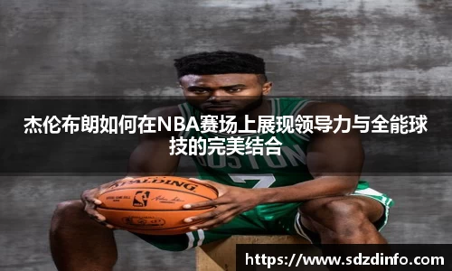 杰伦布朗如何在NBA赛场上展现领导力与全能球技的完美结合