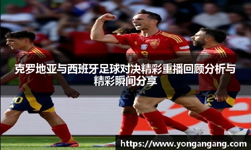 克罗地亚与西班牙足球对决精彩重播回顾分析与精彩瞬间分享