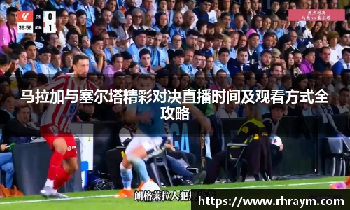 马拉加与塞尔塔精彩对决直播时间及观看方式全攻略