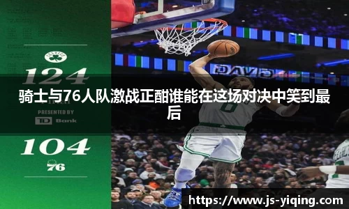 骑士与76人队激战正酣谁能在这场对决中笑到最后