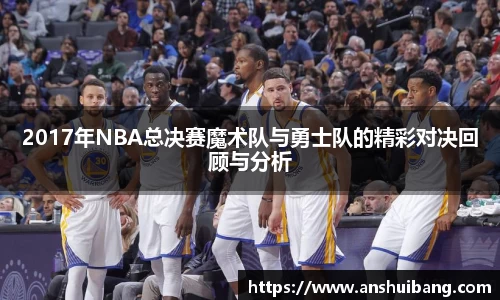 2017年NBA总决赛魔术队与勇士队的精彩对决回顾与分析
