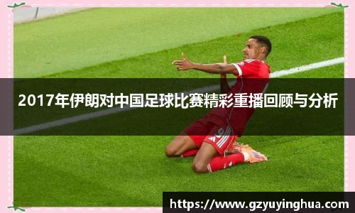 2017年伊朗对中国足球比赛精彩重播回顾与分析