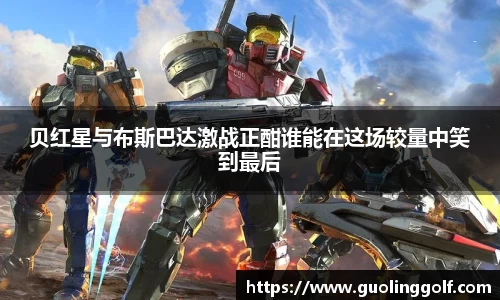 贝红星与布斯巴达激战正酣谁能在这场较量中笑到最后