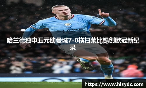 哈兰德独中五元助曼城7-0横扫莱比锡创欧冠新纪录