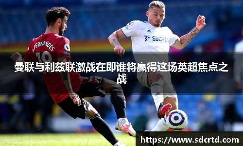 曼联与利兹联激战在即谁将赢得这场英超焦点之战