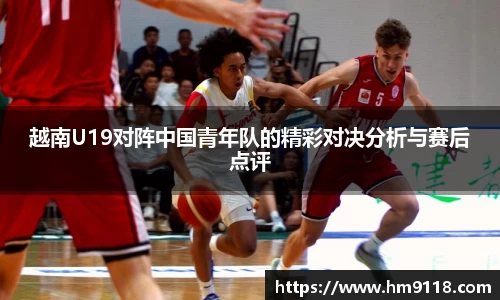 越南U19对阵中国青年队的精彩对决分析与赛后点评