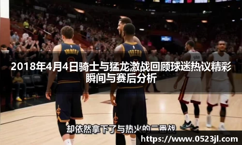 2018年4月4日骑士与猛龙激战回顾球迷热议精彩瞬间与赛后分析
