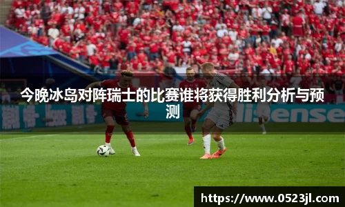 今晚冰岛对阵瑞士的比赛谁将获得胜利分析与预测