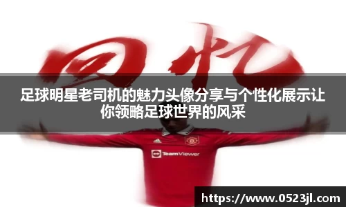 足球明星老司机的魅力头像分享与个性化展示让你领略足球世界的风采